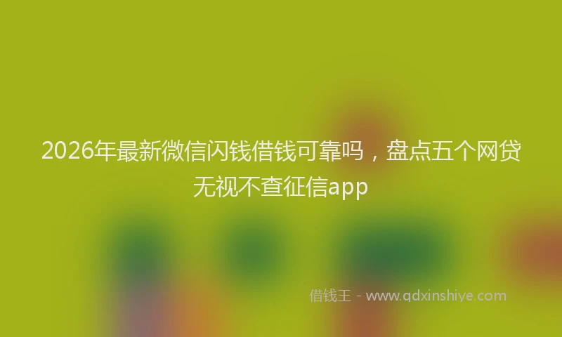 2026年最新微信闪钱借钱可靠吗，盘点五个网贷无视不查征信app
