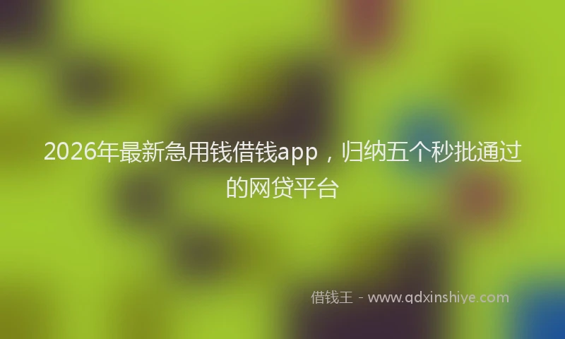 2026年最新急用钱借钱app,归纳五个秒批通过的网贷平台