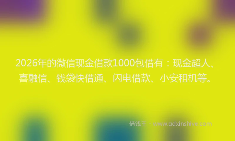 2026年的微信现金借款1000包借有：现金超人、喜融信、钱袋快借通、闪电借款、小安租机等。