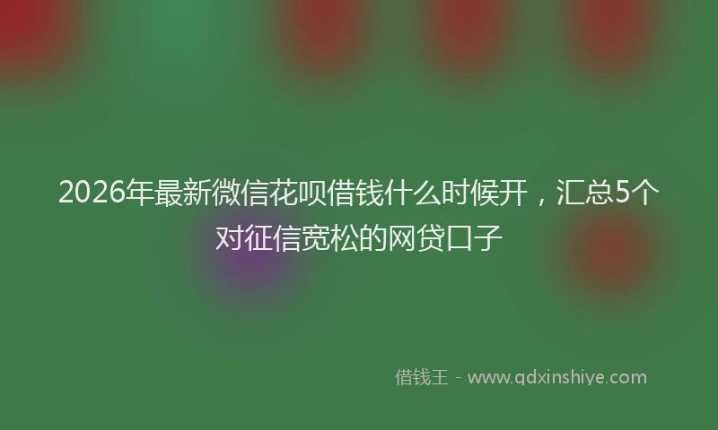 2026年最新微信花呗借钱什么时候开，汇总5个对征信宽松的网贷口子