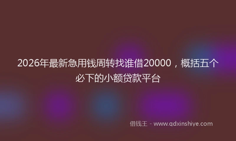 2026年最新急用钱周转找谁借20000，概括五个必下的小额贷款平台