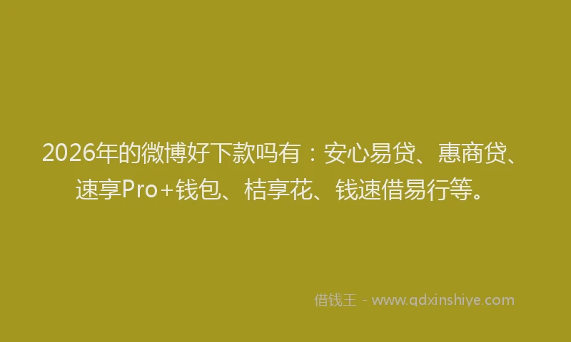 2026年的微博好下款吗有：安心易贷、惠商贷、速享Pro+钱包、桔享花、钱速借易行等。