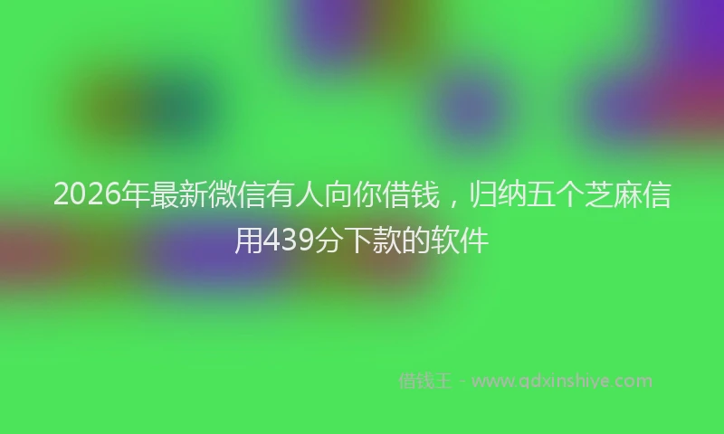 2026年最新微信有人向你借钱，归纳五个芝麻信用439分下款的软件