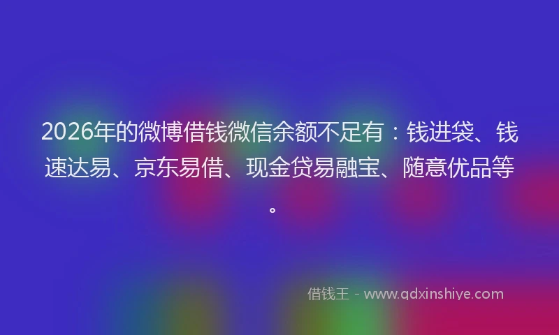 2026年的微博借钱微信余额不足有：钱进袋、钱速达易、京东易借、现金贷易融宝、随意优品等。