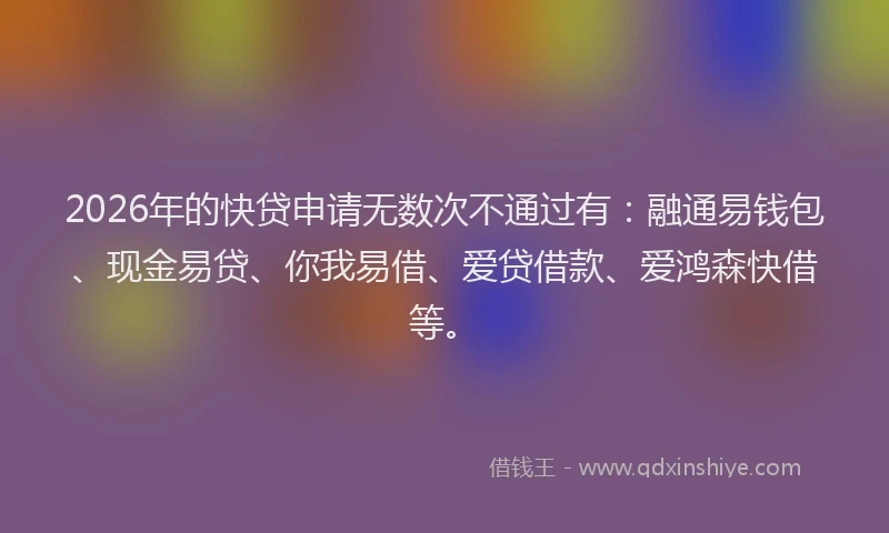 2026年的快贷申请无数次不通过有：融通易钱包、现金易贷、你我易借、爱贷借款、爱鸿森快借等。