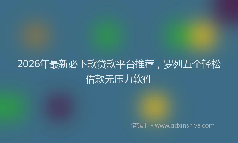 2026年最新必下款贷款平台推荐，罗列五个轻松借款无压力软件
