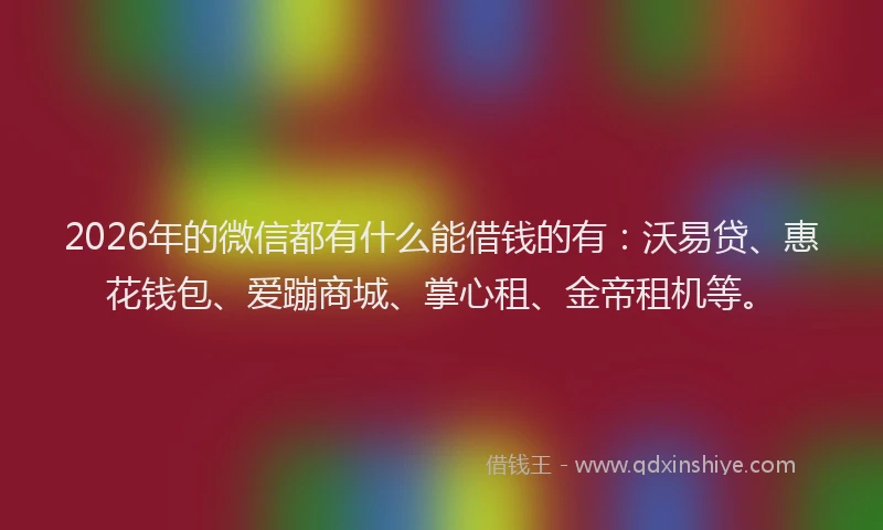 2026年的微信都有什么能借钱的有：沃易贷、惠花钱包、爱蹦商城、掌心租、金帝租机等。