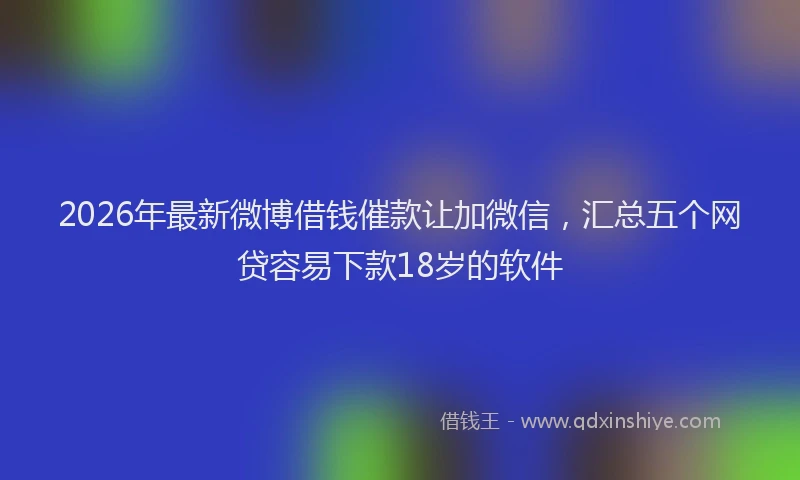 2026年最新微博借钱催款让加微信，汇总五个网贷容易下款18岁的软件