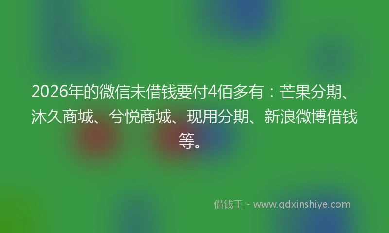 2026年的微信未借钱要付4佰多有：芒果分期、沐久商城、兮悦商城、现用分期、新浪微博借钱等。