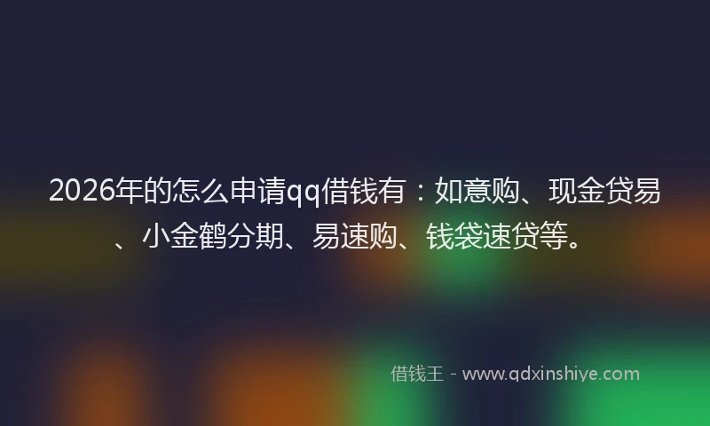 2026年的怎么申请qq借钱有：如意购、现金贷易、小金鹤分期、易速购、钱袋速贷等。