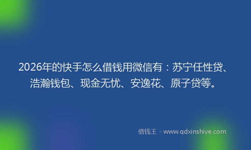 2026年的快手怎么借钱用微信有：苏宁任性贷、浩瀚钱包、现金无忧、安逸花、原子贷等。