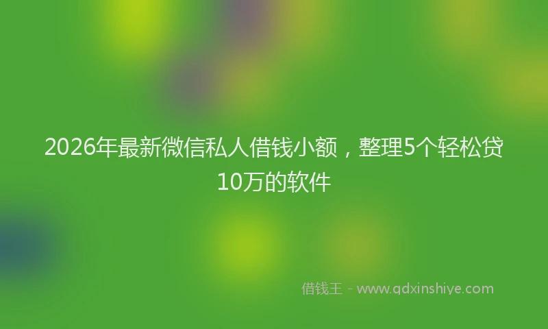 2026年最新微信私人借钱小额，整理5个轻松贷10万的软件