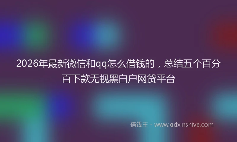 2026年最新微信和qq怎么借钱的，总结五个百分百下款无视黑白户网贷平台