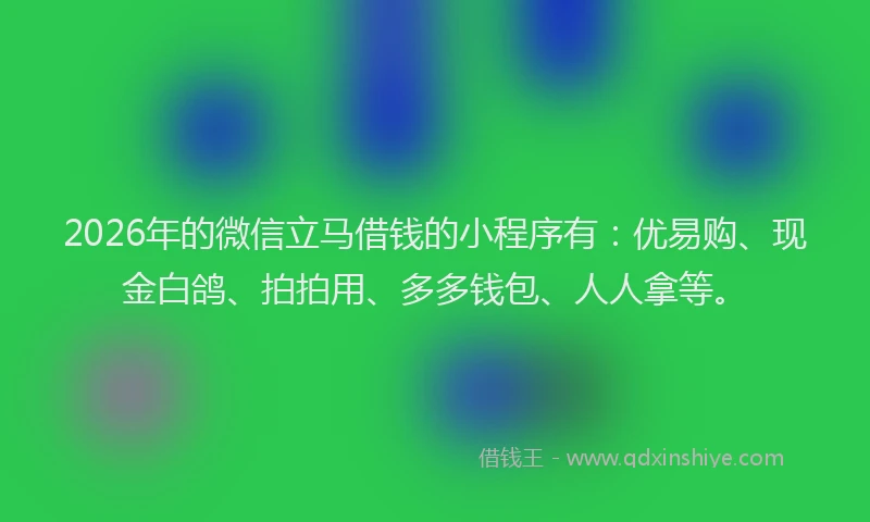 2026年的微信立马借钱的小程序有：优易购、现金白鸽、拍拍用、多多钱包、人人拿等。