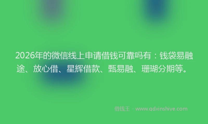 2026年的微信线上申请借钱可靠吗有：钱袋易融途、放心借、星辉借款、甄易融、珊瑚分期等。