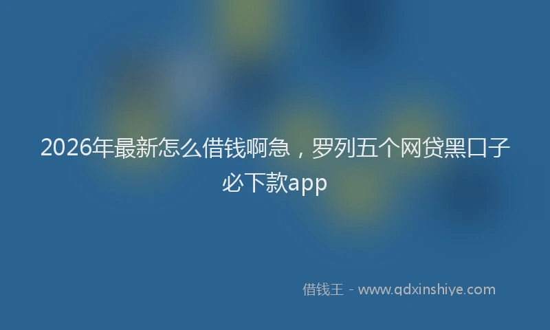 2026年最新怎么借钱啊急，罗列五个网贷黑口子必下款app