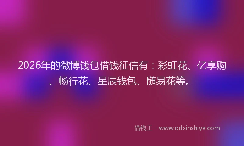 2026年的微博钱包借钱征信有：彩虹花、亿享购、畅行花、星辰钱包、随易花等。
