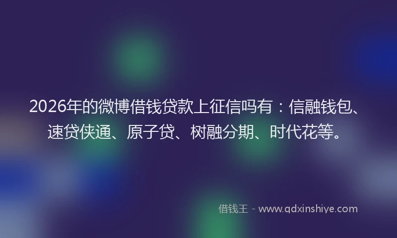 2026年的微博借钱贷款上征信吗有：信融钱包、速贷侠通、原子贷、树融分期、时代花等。
