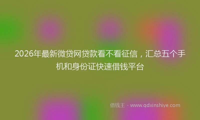 2026年最新微贷网贷款看不看征信，汇总五个手机和身份证快速借钱平台