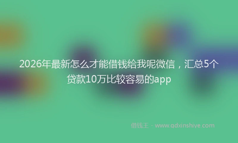 2026年最新怎么才能借钱给我呢微信，汇总5个贷款10万比较容易的app