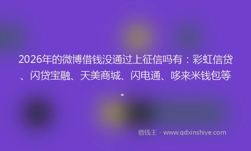 2026年的微博借钱没通过上征信吗有：彩虹信贷、闪贷宝融、天美商城、闪电通、哆来米钱包等。