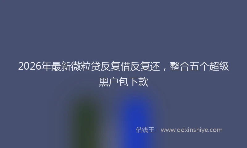 2026年最新微粒贷反复借反复还，整合五个超级黑户包下款