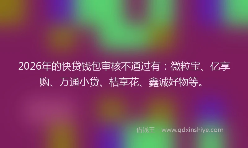 2026年的快贷钱包审核不通过有：微粒宝、亿享购、万通小贷、桔享花、鑫诚好物等。