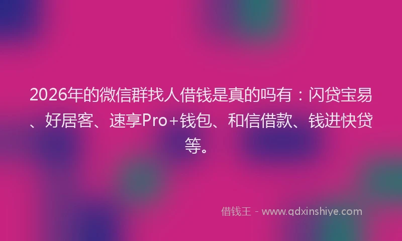2026年的微信群找人借钱是真的吗有：闪贷宝易、好居客、速享Pro+钱包、和信借款、钱进快贷等。