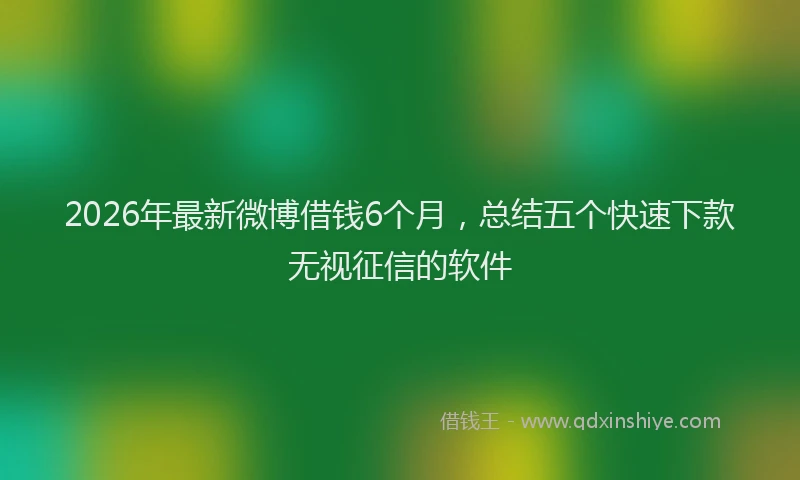 2026年最新微博借钱6个月，总结五个快速下款无视征信的软件