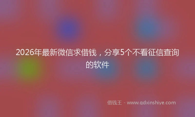 2026年最新微信求借钱，分享5个不看征信查询的软件