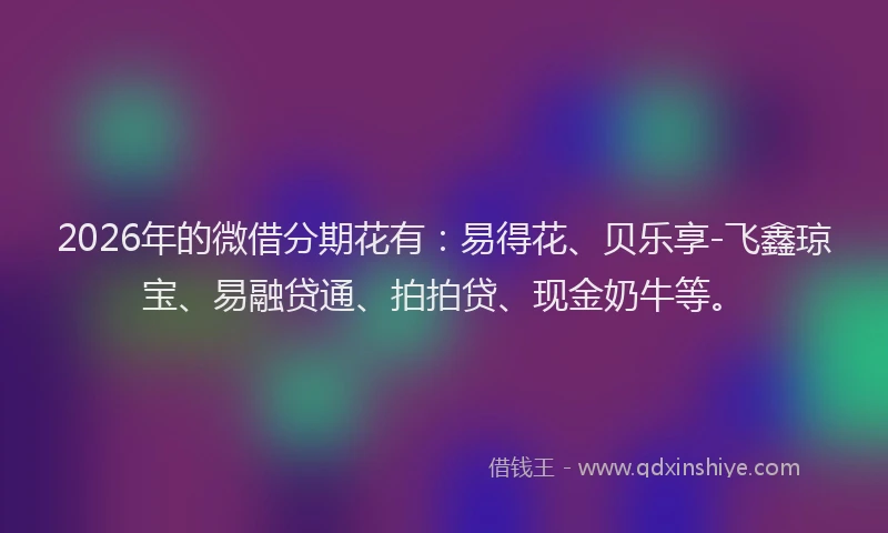 2026年的微借分期花有：易得花、贝乐享-飞鑫琼宝、易融贷通、拍拍贷、现金奶牛等。