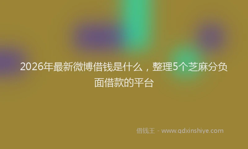 2026年最新微博借钱是什么，整理5个芝麻分负面借款的平台