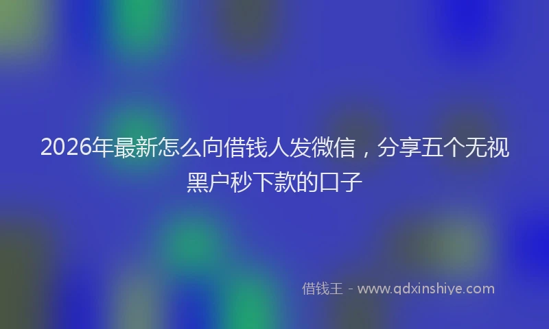2026年最新怎么向借钱人发微信，分享五个无视黑户秒下款的口子