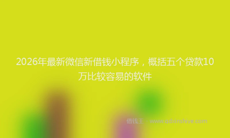 2026年最新微信新借钱小程序，概括五个贷款10万比较容易的软件