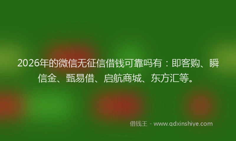 2026年的微信无征信借钱可靠吗有：即客购、瞬信金、甄易借、启航商城、东方汇等。