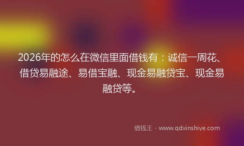 2026年的怎么在微信里面借钱有:诚信一周花、借贷易融途、易借宝融、现金易融贷宝、现金易融贷等。