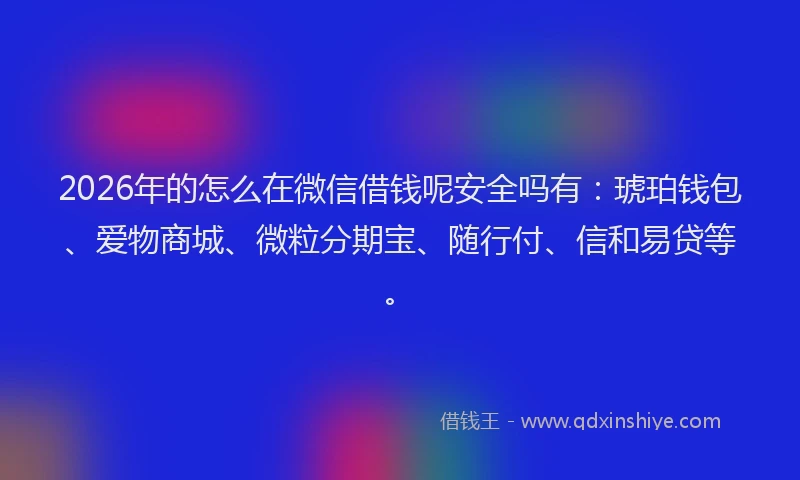 2026年的怎么在微信借钱呢安全吗有：琥珀钱包、爱物商城、微粒分期宝、随行付、信和易贷等。