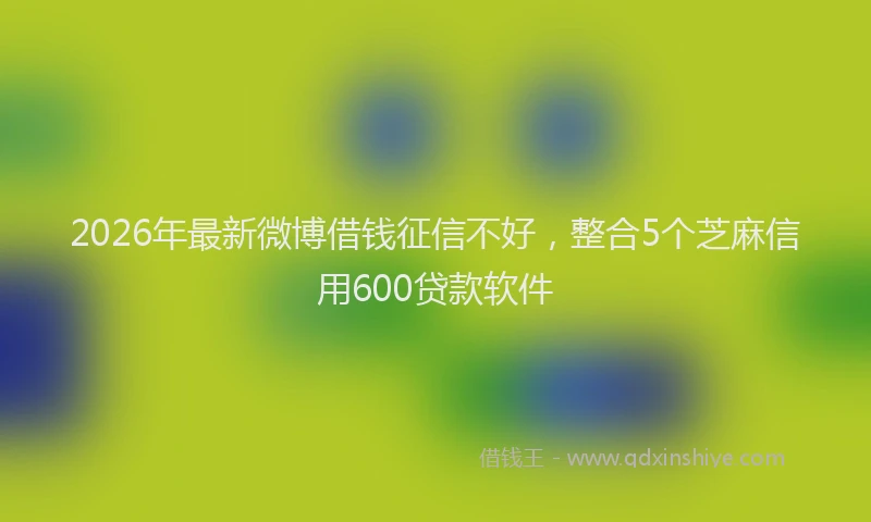 2026年最新微博借钱征信不好，整合5个芝麻信用600贷款软件