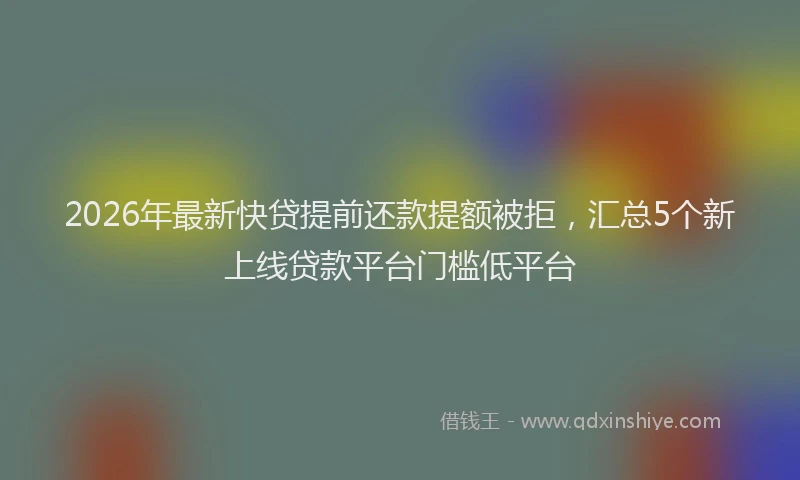 2026年最新快贷提前还款提额被拒，汇总5个新上线贷款平台门槛低平台