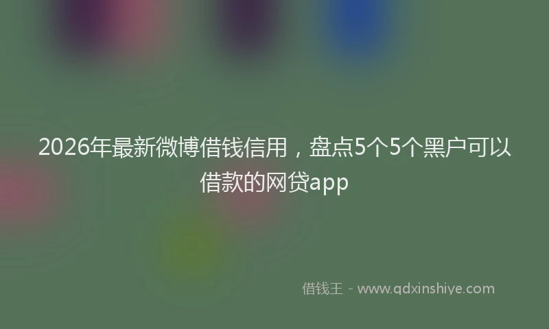 2026年最新微博借钱信用，盘点5个5个黑户可以借款的网贷app