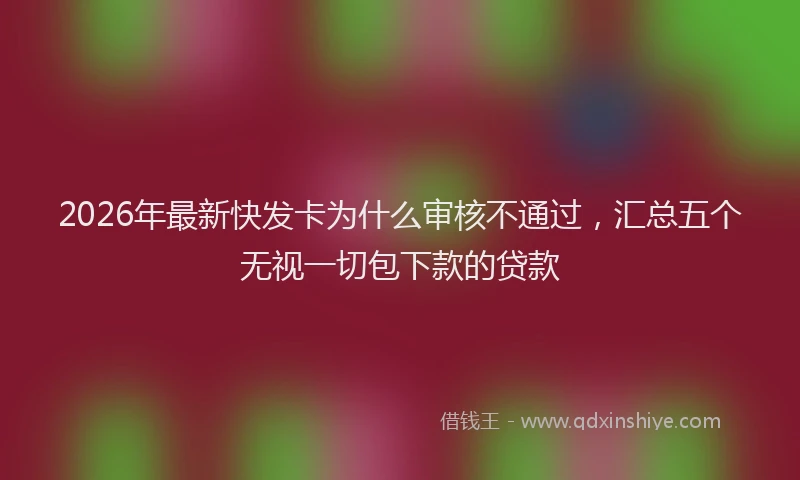 2026年最新快发卡为什么审核不通过，汇总五个无视一切包下款的贷款