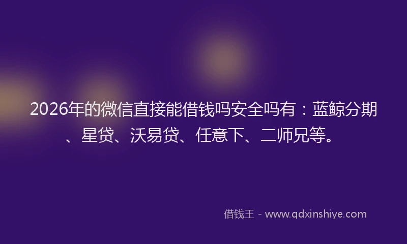 2026年的微信直接能借钱吗安全吗有：蓝鲸分期、星贷、沃易贷、任意下、二师兄等。