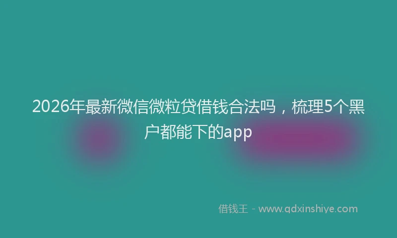 2026年最新微信微粒贷借钱合法吗，梳理5个黑户都能下的app