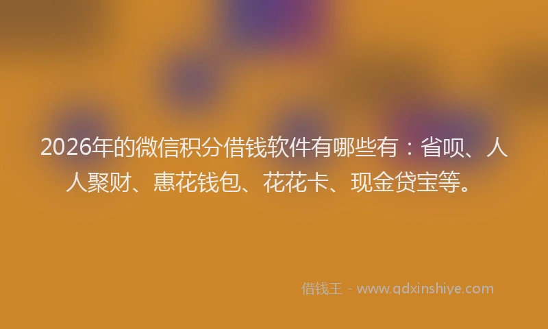 2026年的微信积分借钱软件有哪些有：省呗、人人聚财、惠花钱包、花花卡、现金贷宝等。