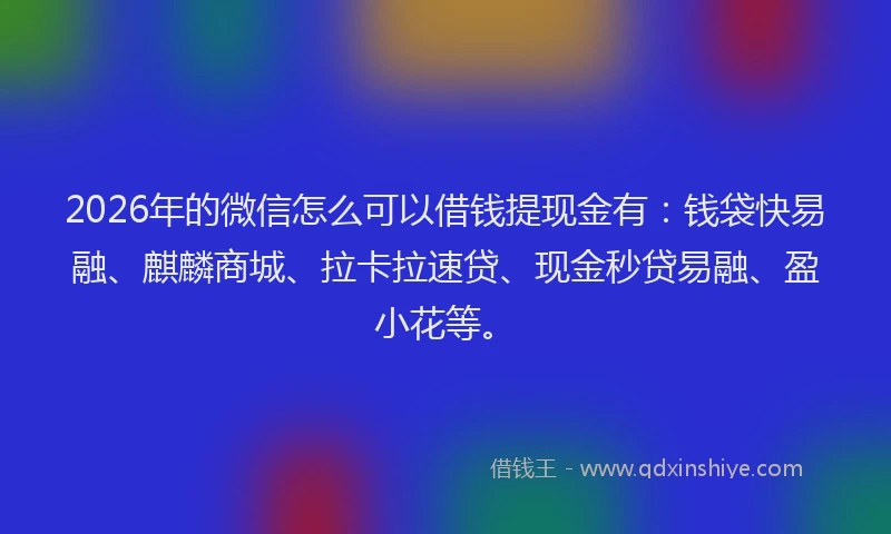 2026年的微信怎么可以借钱提现金有：钱袋快易融、麒麟商城、拉卡拉速贷、现金秒贷易融、盈小花等。