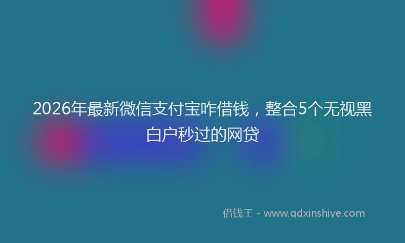 2026年最新微信支付宝咋借钱，整合5个无视黑白户秒过的网贷