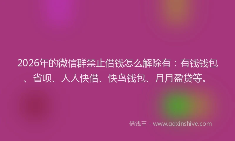 2026年的微信群禁止借钱怎么解除有：有钱钱包、省呗、人人快借、快鸟钱包、月月盈贷等。