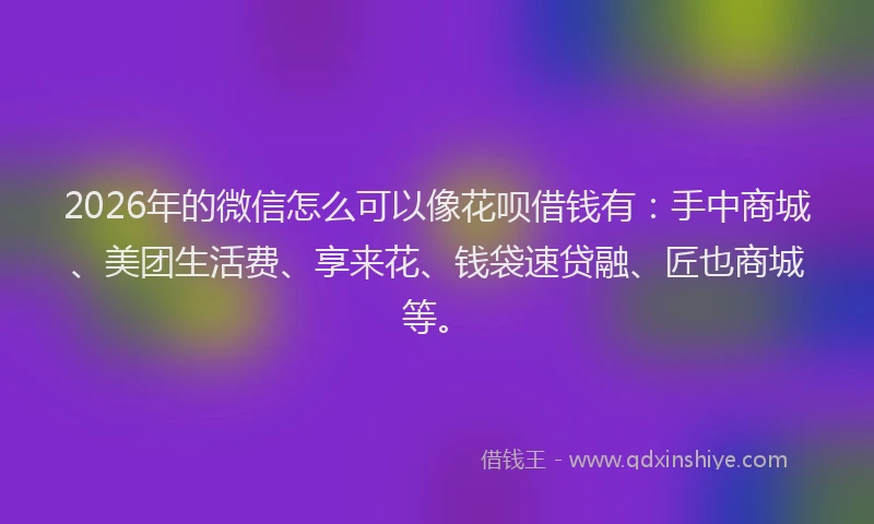 2026年的微信怎么可以像花呗借钱有：手中商城、美团生活费、享来花、钱袋速贷融、匠也商城等。