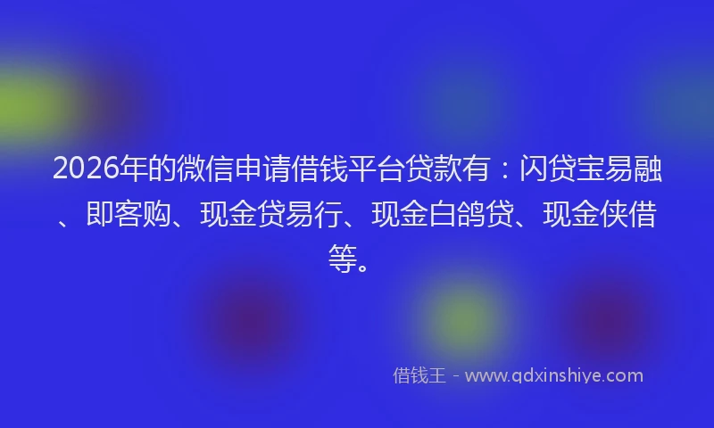 2026年的微信申请借钱平台贷款有：闪贷宝易融、即客购、现金贷易行、现金白鸽贷、现金侠借等。