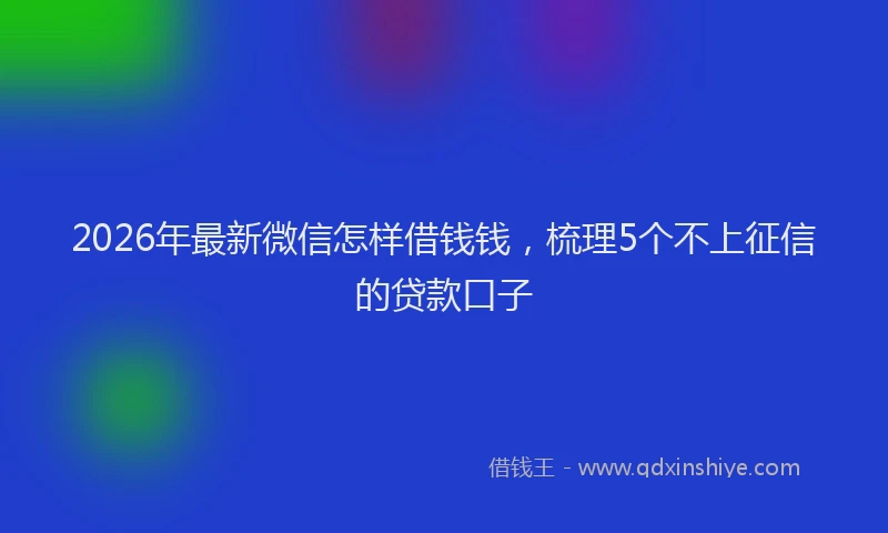 2026年最新微信怎样借钱钱，梳理5个不上征信的贷款口子